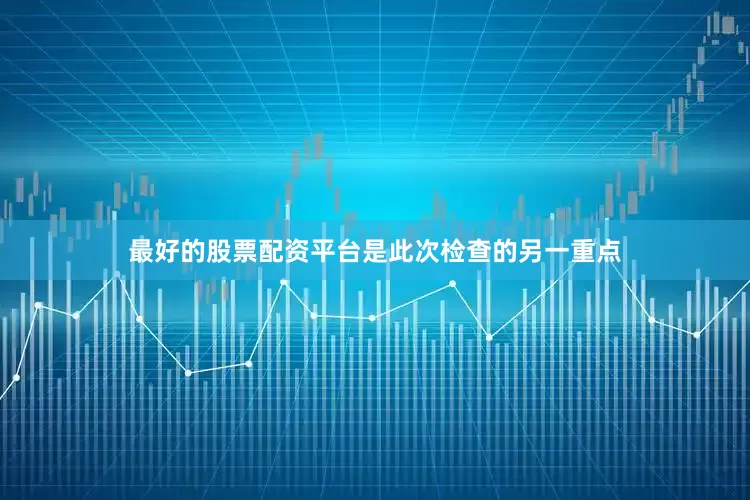 最好的股票配资平台是此次检查的另一重点