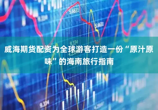威海期货配资为全球游客打造一份“原汁原味”的海南旅行指南