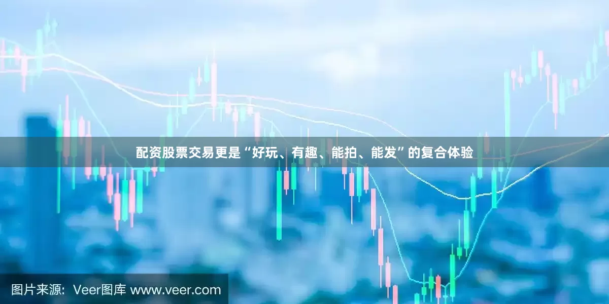 配资股票交易更是“好玩、有趣、能拍、能发”的复合体验