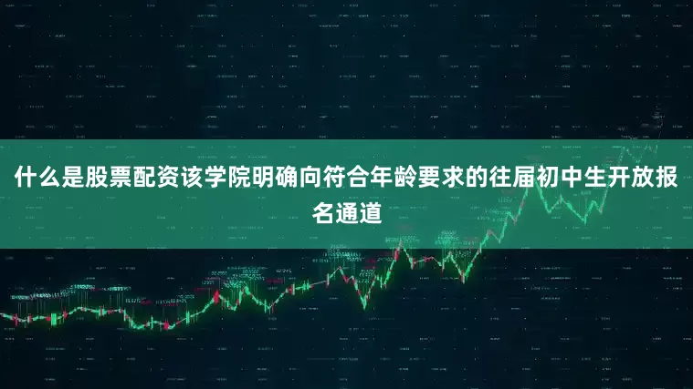 什么是股票配资该学院明确向符合年龄要求的往届初中生开放报名通道