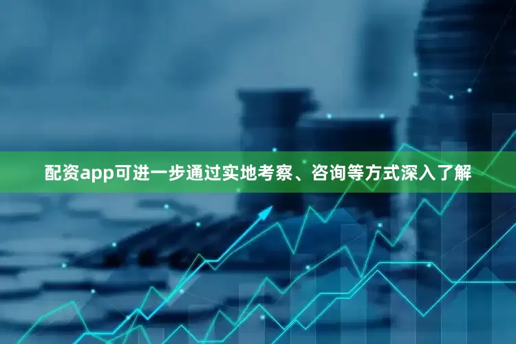 配资app可进一步通过实地考察、咨询等方式深入了解