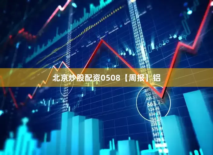 北京炒股配资0508【周报】铝