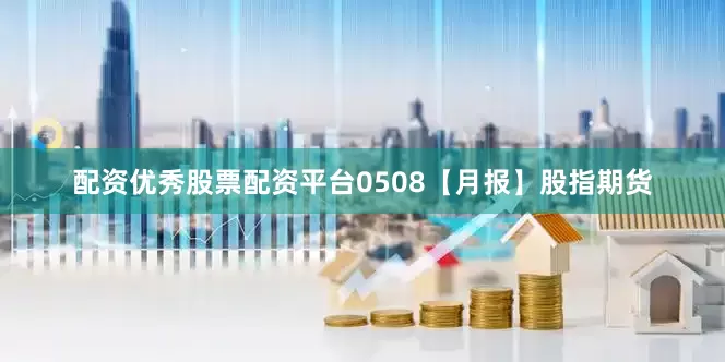 配资优秀股票配资平台0508【月报】股指期货
