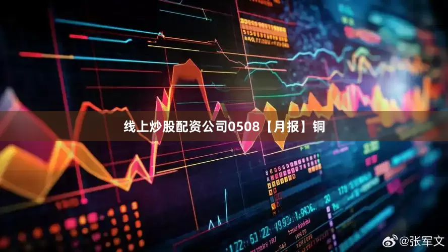 线上炒股配资公司0508【月报】铜