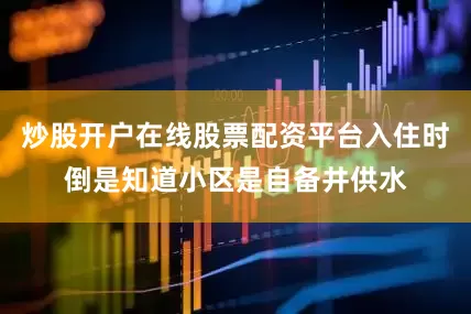 炒股开户在线股票配资平台入住时倒是知道小区是自备井供水
