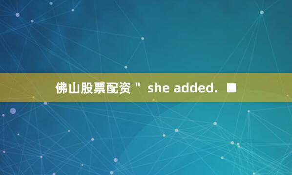 佛山股票配资＂ she added.  ■