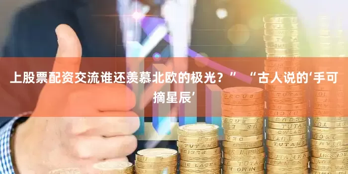 上股票配资交流谁还羡慕北欧的极光？”  “古人说的‘手可摘星辰’