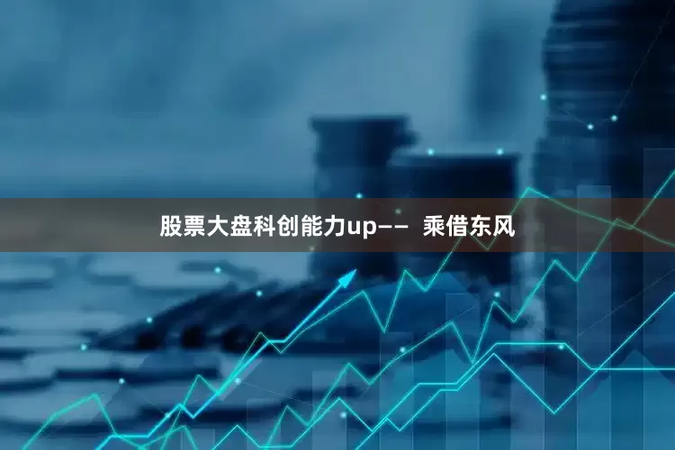 股票大盘科创能力up——  乘借东风