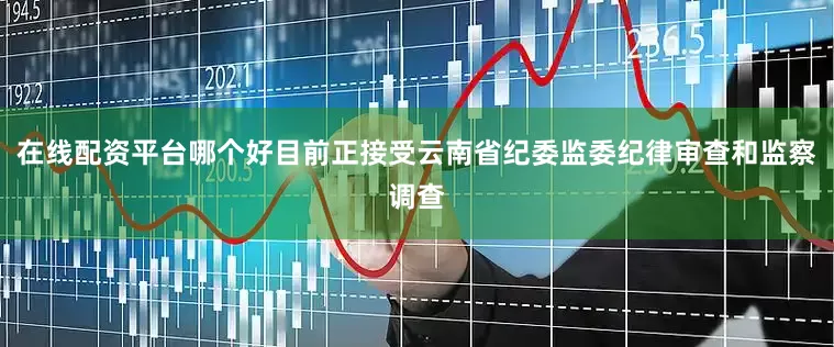 在线配资平台哪个好目前正接受云南省纪委监委纪律审查和监察调查