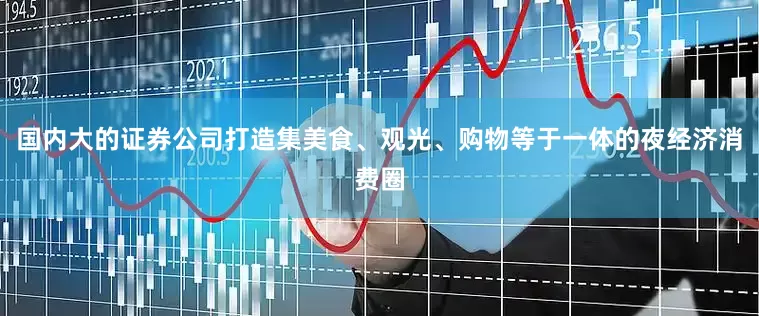 国内大的证券公司打造集美食、观光、购物等于一体的夜经济消费圈
