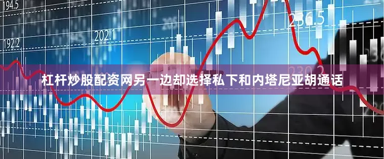 杠杆炒股配资网另一边却选择私下和内塔尼亚胡通话