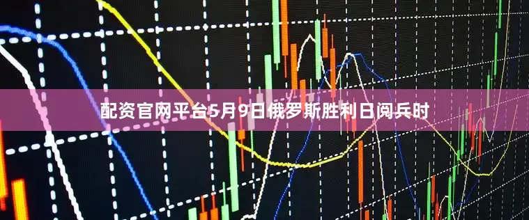 配资官网平台5月9日俄罗斯胜利日阅兵时