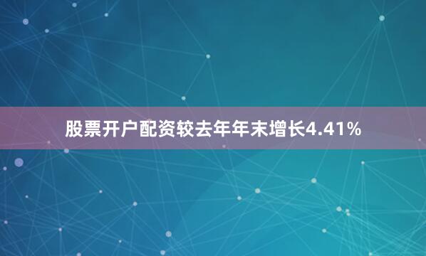 股票开户配资较去年年末增长4.41%