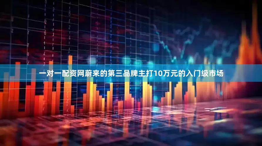 一对一配资网蔚来的第三品牌主打10万元的入门级市场