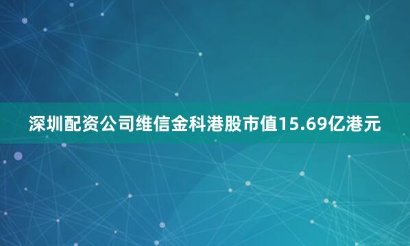 深圳配资公司维信金科港股市值15.69亿港元