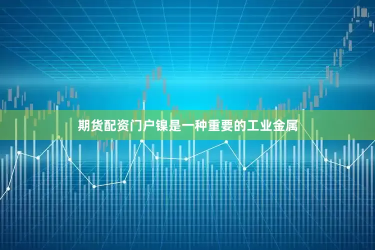 期货配资门户镍是一种重要的工业金属