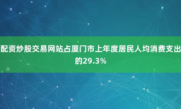 配资炒股交易网站占厦门市上年度居民人均消费支出的29.3%