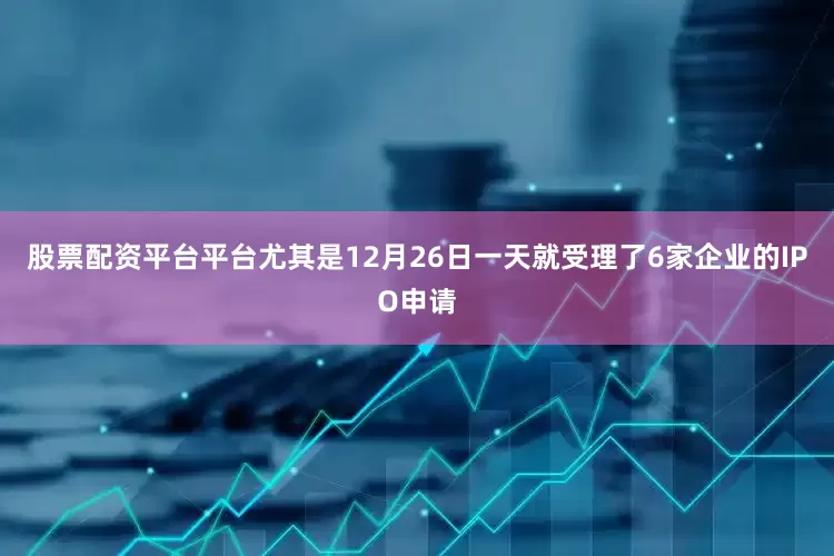 股票配资平台平台尤其是12月26日一天就受理了6家企业的IPO申请