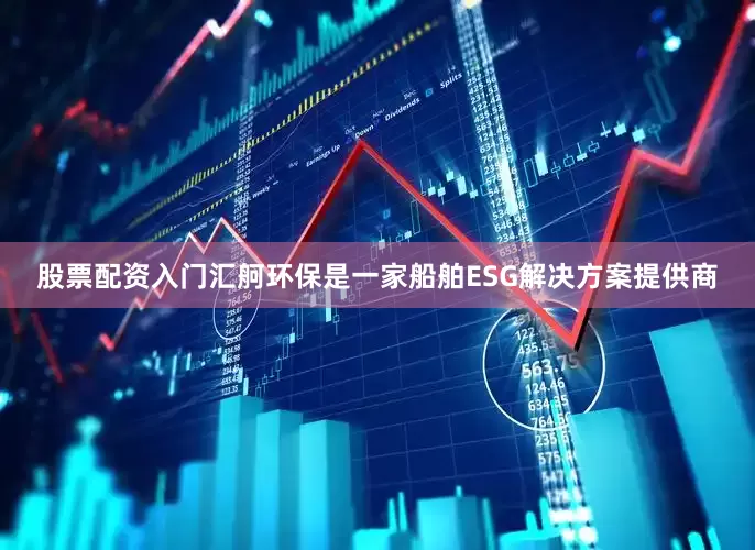股票配资入门汇舸环保是一家船舶ESG解决方案提供商