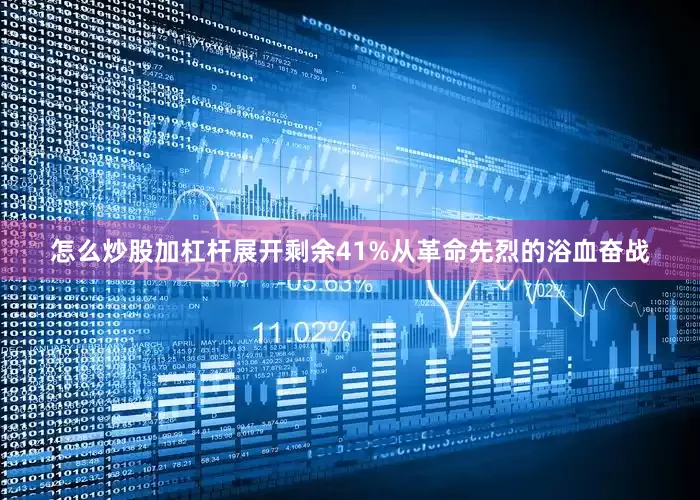 怎么炒股加杠杆展开剩余41%从革命先烈的浴血奋战