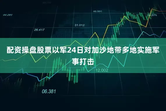 配资操盘股票以军24日对加沙地带多地实施军事打击