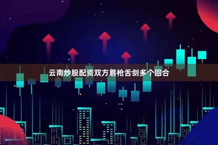 云南炒股配资双方唇枪舌剑多个回合