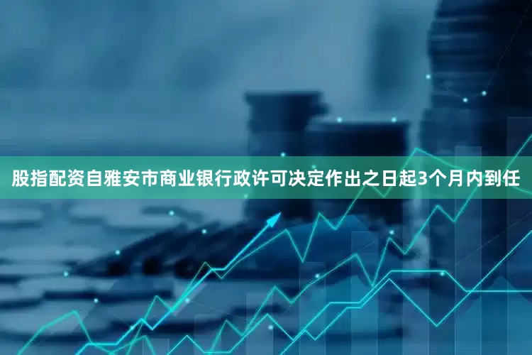 股指配资自雅安市商业银行政许可决定作出之日起3个月内到任