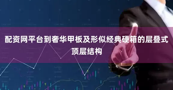 配资网平台到奢华甲板及形似经典硬箱的层叠式顶层结构