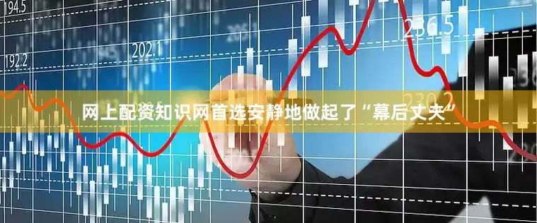 网上配资知识网首选安静地做起了“幕后丈夫”