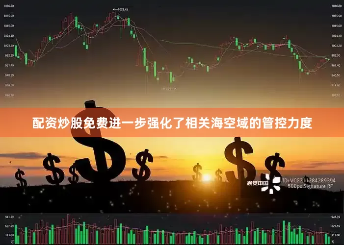 配资炒股免费进一步强化了相关海空域的管控力度