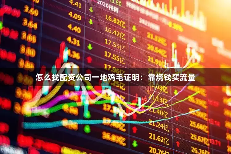 怎么找配资公司一地鸡毛证明：靠烧钱买流量