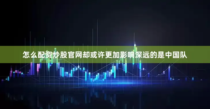 怎么配资炒股官网却或许更加影响深远的是中国队