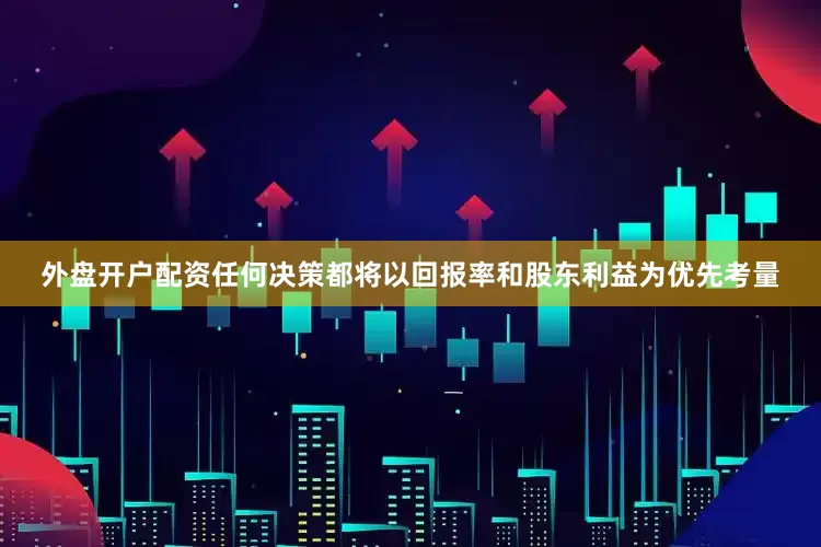 外盘开户配资任何决策都将以回报率和股东利益为优先考量