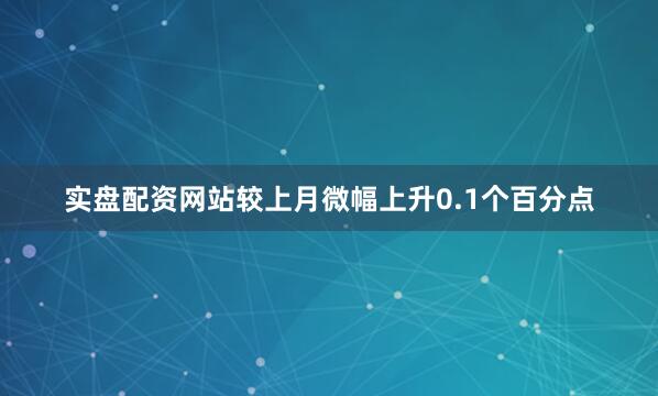 实盘配资网站较上月微幅上升0.1个百分点