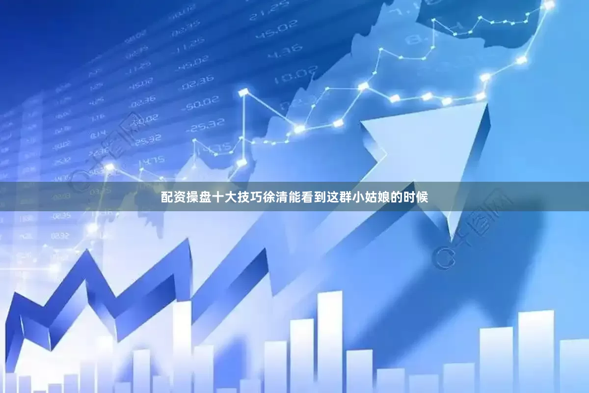 配资操盘十大技巧徐清能看到这群小姑娘的时候