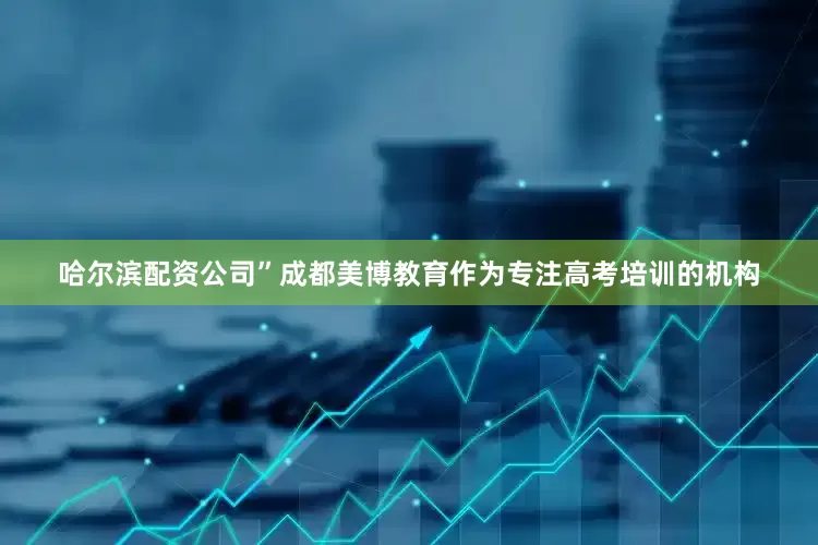 哈尔滨配资公司”成都美博教育作为专注高考培训的机构