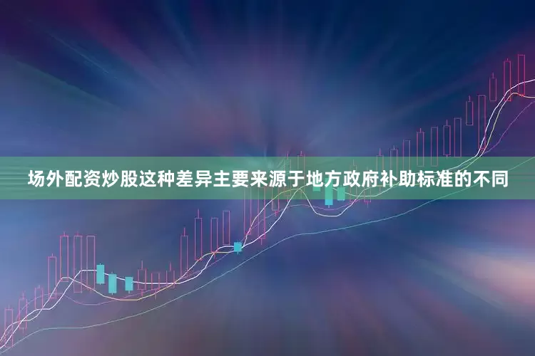 场外配资炒股这种差异主要来源于地方政府补助标准的不同