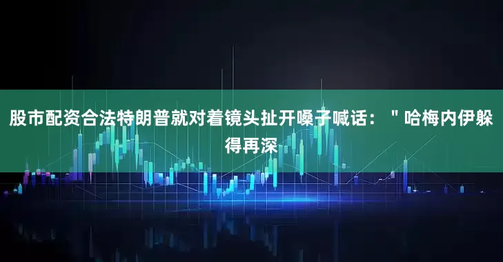股市配资合法特朗普就对着镜头扯开嗓子喊话：＂哈梅内伊躲得再深