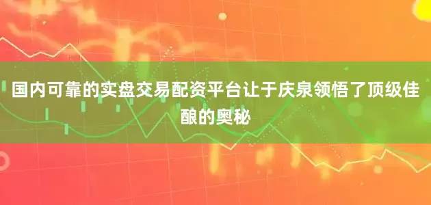 国内可靠的实盘交易配资平台让于庆泉领悟了顶级佳酿的奥秘
