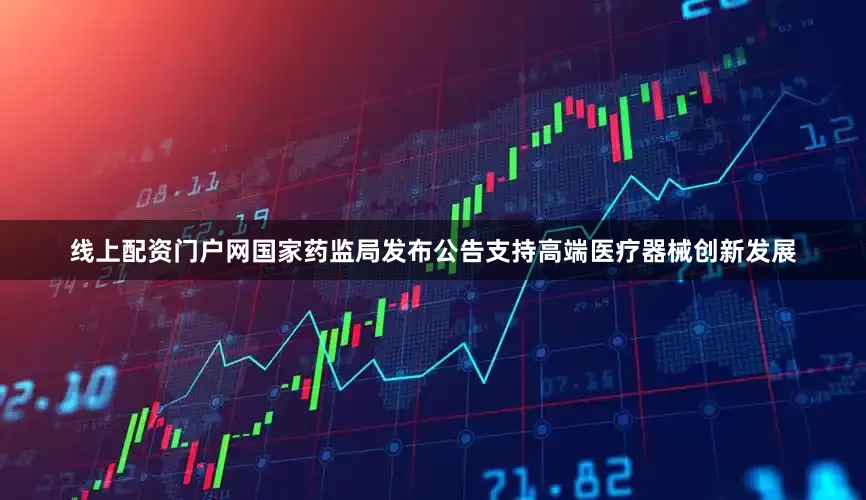 线上配资门户网国家药监局发布公告支持高端医疗器械创新发展