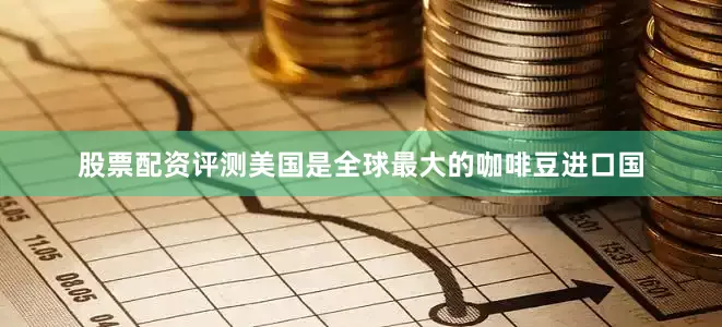 股票配资评测美国是全球最大的咖啡豆进口国