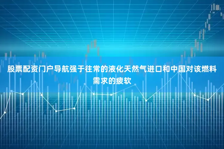 股票配资门户导航强于往常的液化天然气进口和中国对该燃料需求的疲软
