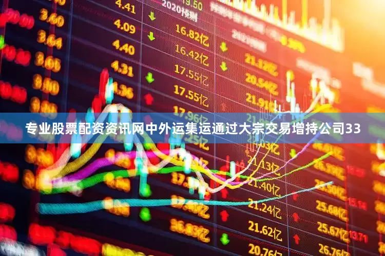 专业股票配资资讯网中外运集运通过大宗交易增持公司33