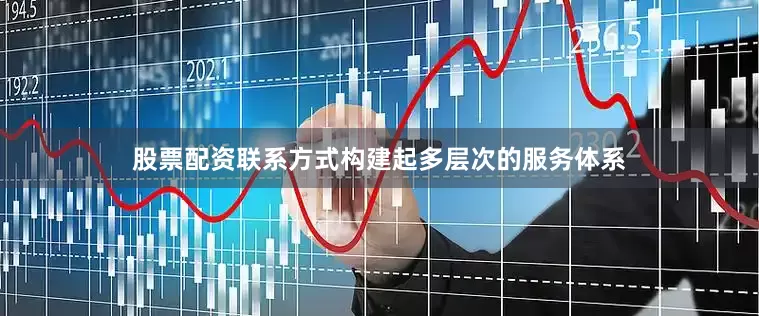 股票配资联系方式构建起多层次的服务体系