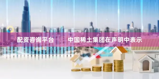 配资咨询平台        中国稀土集团在声明中表示