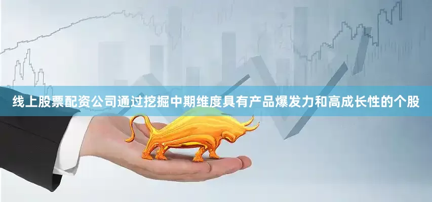 线上股票配资公司通过挖掘中期维度具有产品爆发力和高成长性的个股