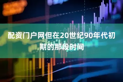 配资门户网但在20世纪90年代初期的那段时间