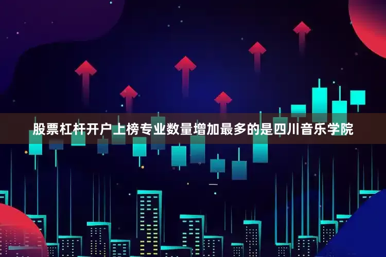 股票杠杆开户上榜专业数量增加最多的是四川音乐学院