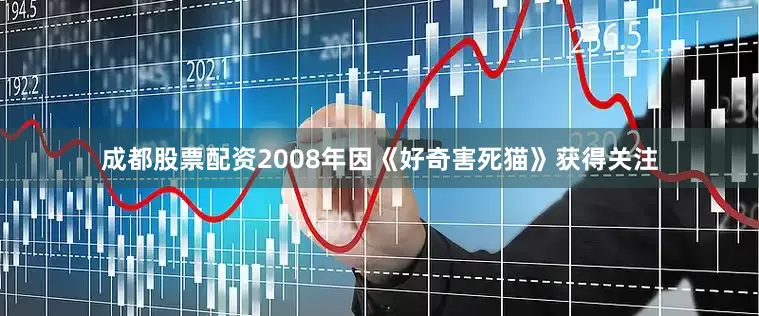 成都股票配资2008年因《好奇害死猫》获得关注