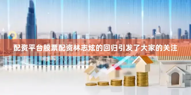 配资平台股票配资林志炫的回归引发了大家的关注